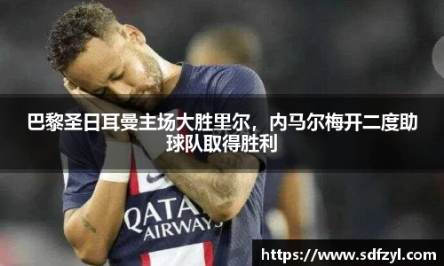 巴黎圣日耳曼主场大胜里尔，内马尔梅开二度助球队取得胜利