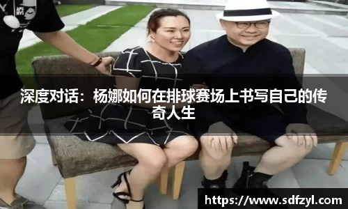 深度对话：杨娜如何在排球赛场上书写自己的传奇人生