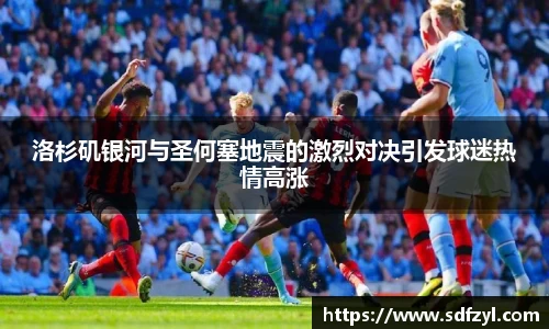 洛杉矶银河与圣何塞地震的激烈对决引发球迷热情高涨