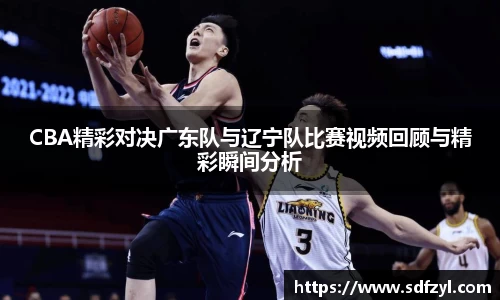 CBA精彩对决广东队与辽宁队比赛视频回顾与精彩瞬间分析